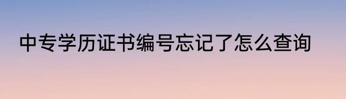 中专学历证书编号忘记了怎么查询