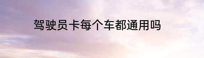 驾驶员卡每个车都通用吗
