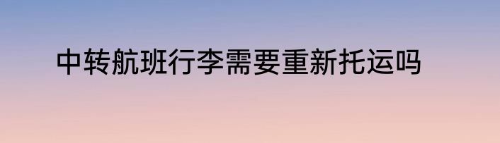 中转航班行李需要重新托运吗