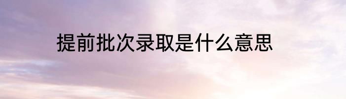 提前批次录取是什么意思