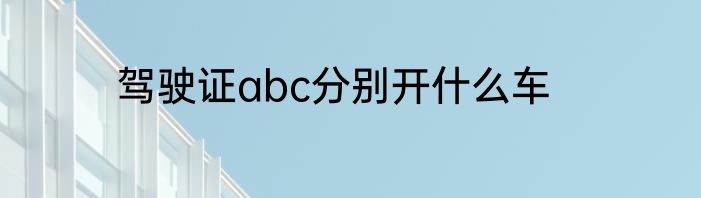 驾驶证abc分别开什么车