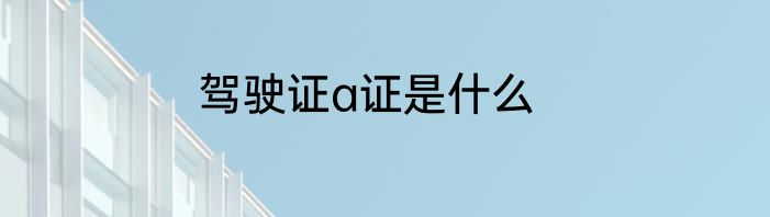 驾驶证a证是什么