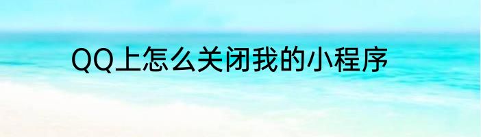 QQ上怎么关闭我的小程序