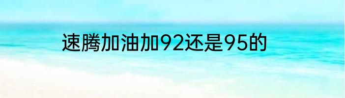 速腾加油加92还是95的