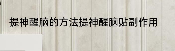 提神醒脑的方法提神醒脑贴副作用