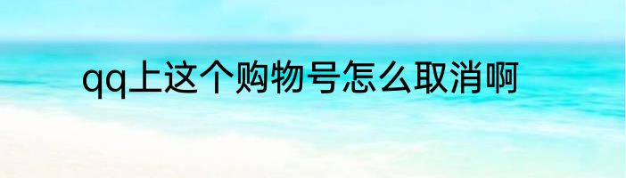qq上这个购物号怎么取消啊