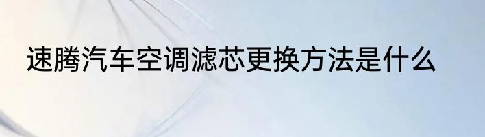 速腾汽车空调滤芯更换方法是什么