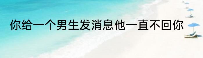 你给一个男生发消息他一直不回你