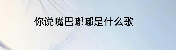 你说嘴巴嘟嘟是什么歌