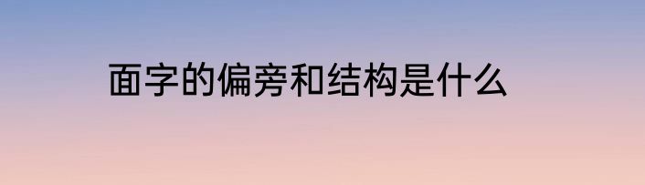 面字的偏旁和结构是什么