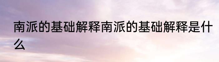南派的基础解释南派的基础解释是什么