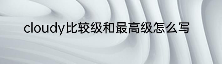 cloudy比较级和最高级怎么写