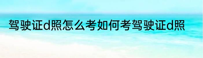 驾驶证d照怎么考如何考驾驶证d照
