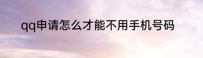 qq申请怎么才能不用手机号码