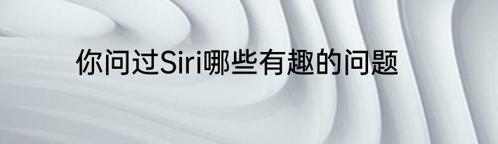 你问过Siri哪些有趣的问题