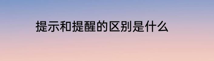 提示和提醒的区别是什么