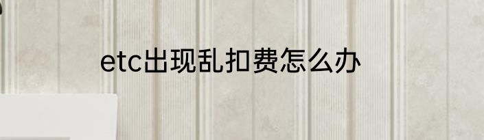 etc出现乱扣费怎么办