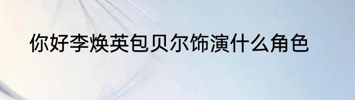 你好李焕英包贝尔饰演什么角色