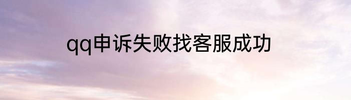 qq申诉失败找客服成功