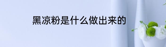 黑凉粉是什么做出来的