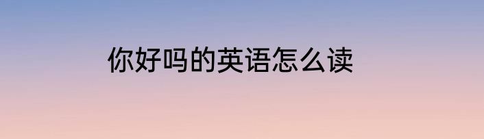 你好吗的英语怎么读