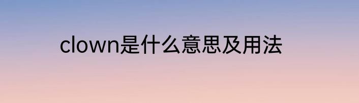 clown是什么意思及用法