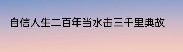 自信人生二百年当水击三千里典故
