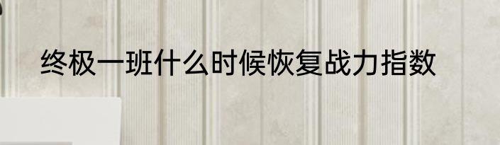 终极一班什么时候恢复战力指数