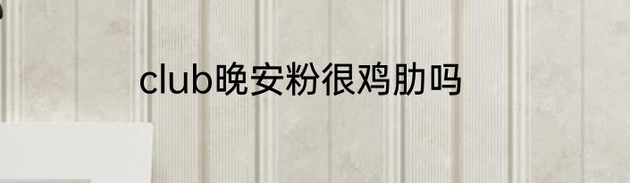 club晚安粉很鸡肋吗