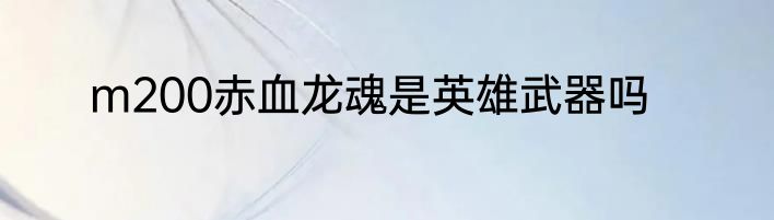 m200赤血龙魂是英雄武器吗