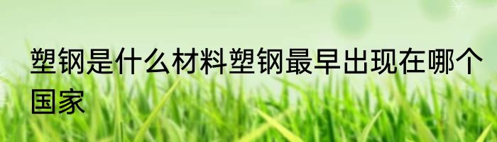 塑钢是什么材料塑钢最早出现在哪个国家