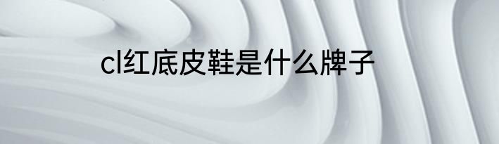 cl红底皮鞋是什么牌子