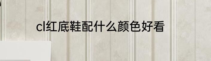 cl红底鞋配什么颜色好看