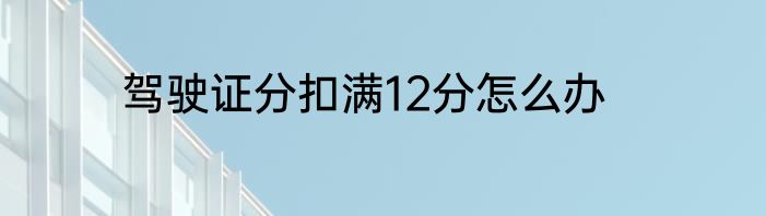 驾驶证分扣满12分怎么办
