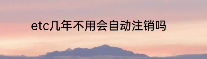 etc几年不用会自动注销吗