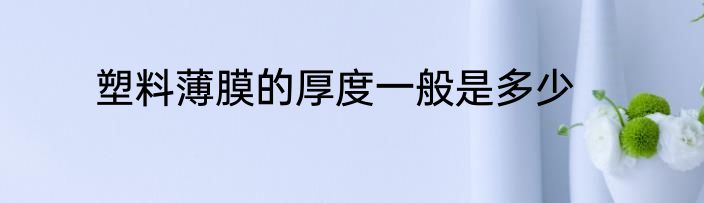 塑料薄膜的厚度一般是多少