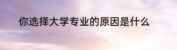 你选择大学专业的原因是什么