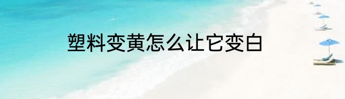 塑料变黄怎么让它变白