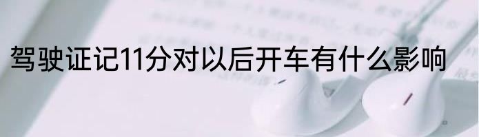 驾驶证记11分对以后开车有什么影响