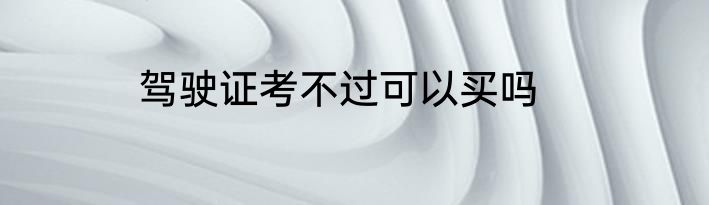 驾驶证考不过可以买吗