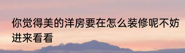 你觉得美的洋房要在怎么装修呢不妨进来看看