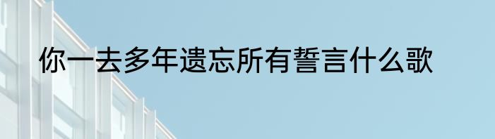 你一去多年遗忘所有誓言什么歌