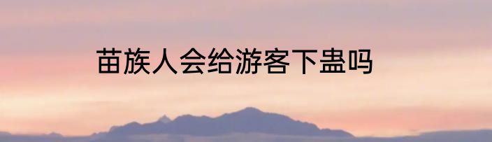 苗族人会给游客下蛊吗