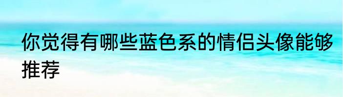 你觉得有哪些蓝色系的情侣头像能够推荐