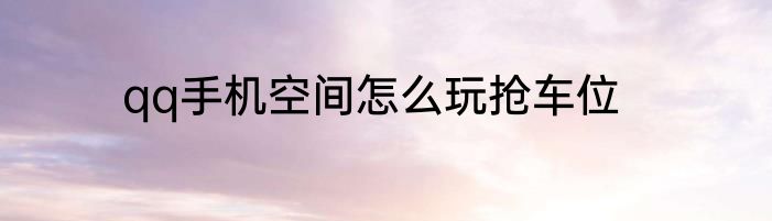 qq手机空间怎么玩抢车位