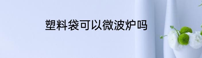 塑料袋可以微波炉吗