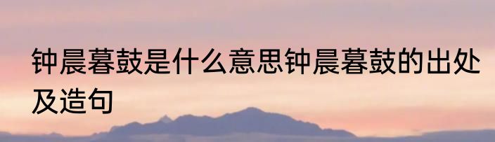 钟晨暮鼓是什么意思钟晨暮鼓的出处及造句