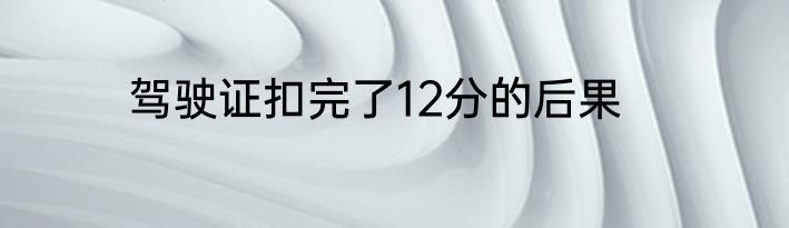 驾驶证扣完了12分的后果