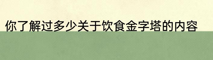 你了解过多少关于饮食金字塔的内容
