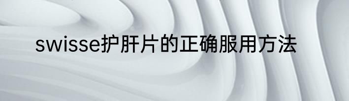 swisse护肝片的正确服用方法